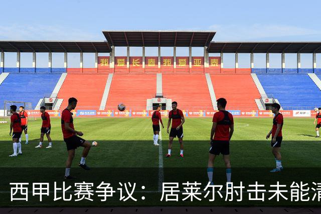 西甲比赛争议：居莱尔肘击未能清晰捕捉引发讨论