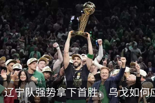 辽宁队强势拿下首胜，乌戈如何应对挑战？